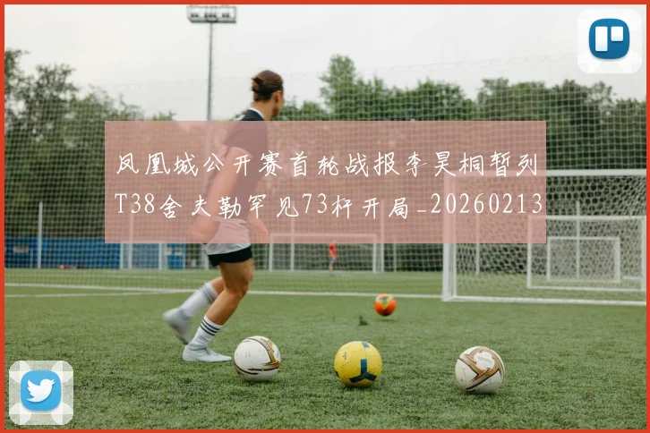 凤凰城公开赛首轮战报李昊桐暂列T38舍夫勒罕见73杆开局_20260213233943