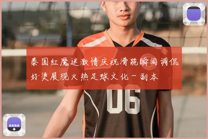 泰国红魔迷激情庆祝滑跪瞬间调侃好烫展现火热足球文化 - 副本
