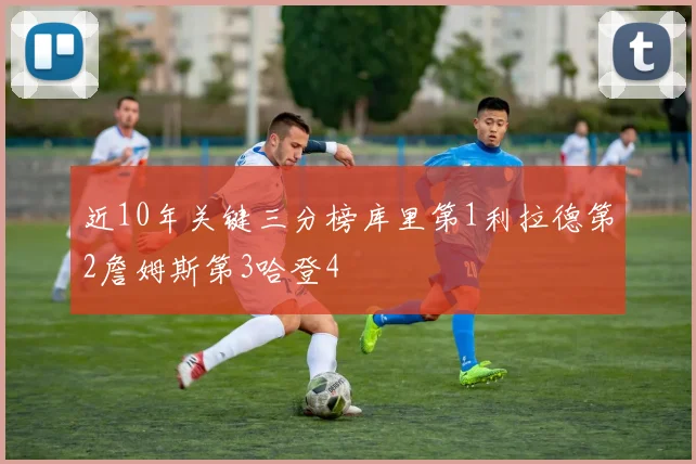 近10年关键三分榜库里第1利拉德第2詹姆斯第3哈登4