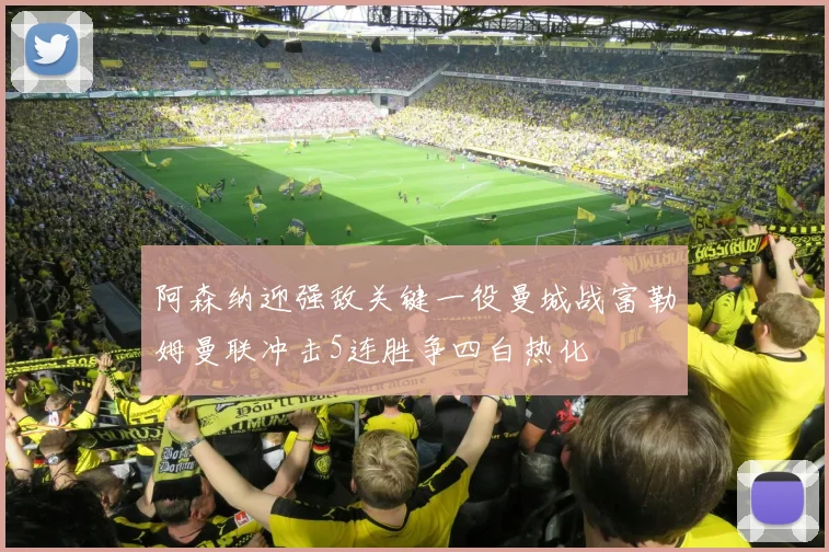 阿森纳迎强敌关键一役曼城战富勒姆曼联冲击5连胜争四白热化