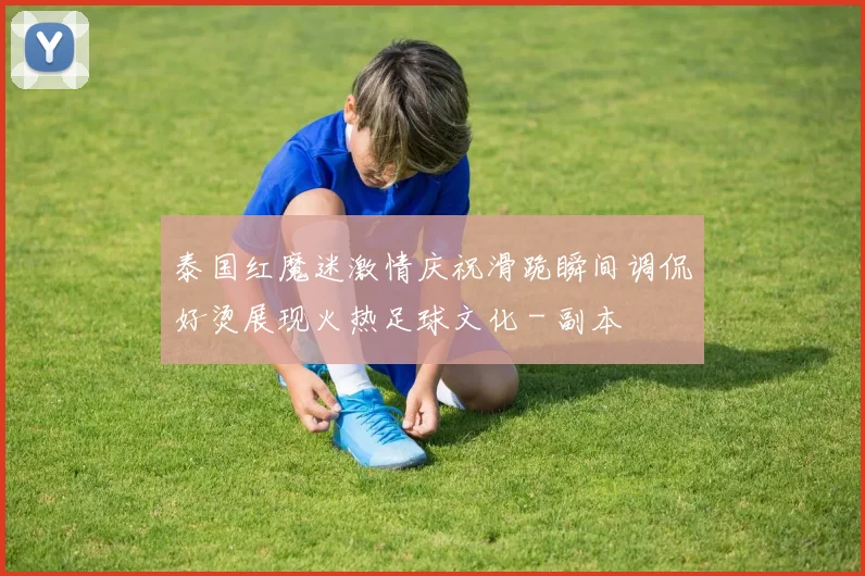 泰国红魔迷激情庆祝滑跪瞬间调侃好烫展现火热足球文化 - 副本