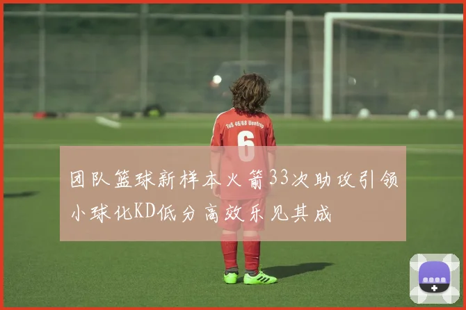 团队篮球新样本火箭33次助攻引领小球化KD低分高效乐见其成