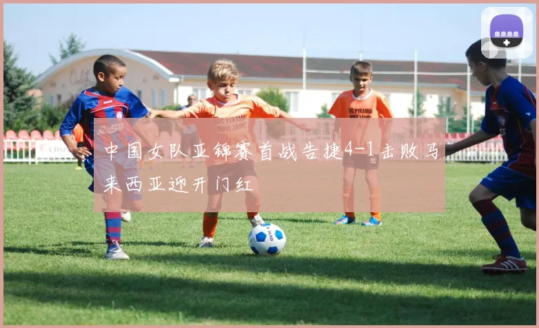 中国女队亚锦赛首战告捷4-1击败马来西亚迎开门红