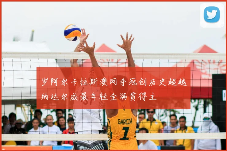 岁阿尔卡拉斯澳网夺冠创历史超越纳达尔成最年轻全满贯得主