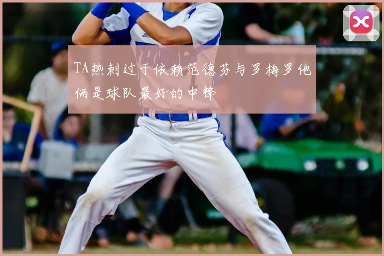 TA热刺过于依赖范德芬与罗梅罗他俩是球队最好的中锋