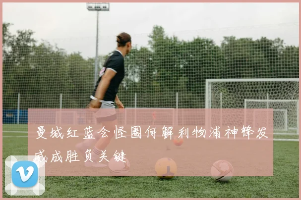 曼城红蓝会怪圈何解利物浦神锋发威成胜负关键