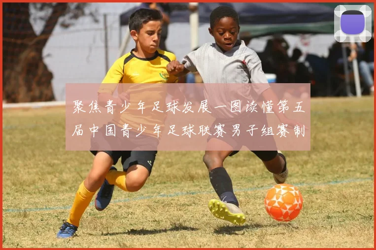 聚焦青少年足球发展一图读懂第五届中国青少年足球联赛男子组赛制亮点