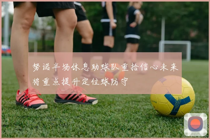 努诺半场休息助球队重拾信心未来将重点提升定位球防守